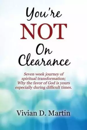 You're NOT On Clearance: Seven Week Journey of Spiritual Transformation; Why the Favor of God is Yours Especially During Difficult Times