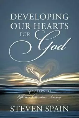 Developing Our Hearts For God: Six Steps To Effective Christian Living