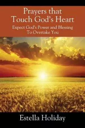 Prayers That Touch God's Heart: Expect God's Power and Blessing To Overtake You