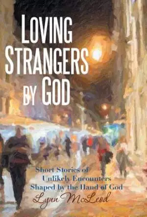 Loving Strangers by God: Short Stories of Unlikely Encounters Shaped by the Hand of God