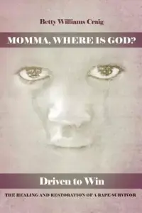 Momma, Where Is God?: Driven to Win: The Healing and Restoration of a Rape Survivor