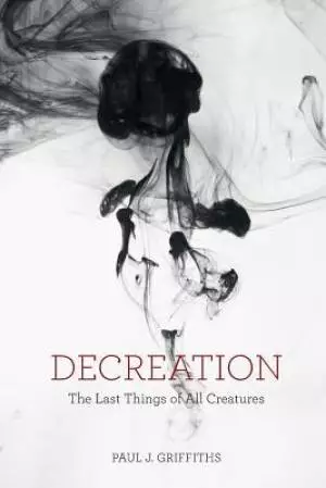 Decreation: The Last Things of All Creatures