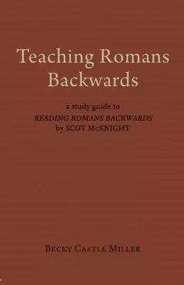 Teaching Romans Backwards: A Study Guide to Reading Romans Backwards by Scot McKnight