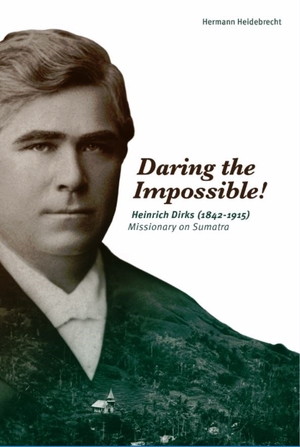 Daring the Impossible!: Heinrich Dirks (1842-1915) Missionary on Sumatra