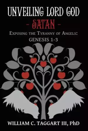 Unveiling Lord God - Satan: Exposing the Tyranny of Angels: Genesis 1-3