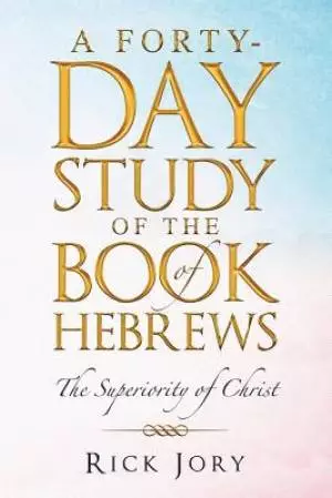 A Forty-Day Study of the Book of Hebrews: The Superiority of Christ