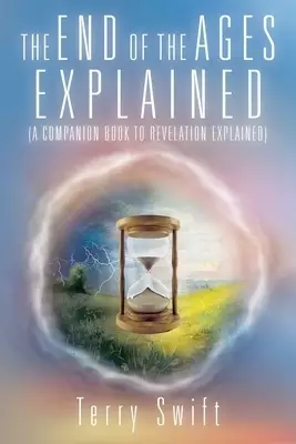 The End of the Ages Explained: (A Companion Book to Revelation Explained)