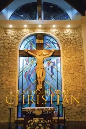 CATHOLIC & CHRISTIAN: A Book of Essential Catholic Catechesis