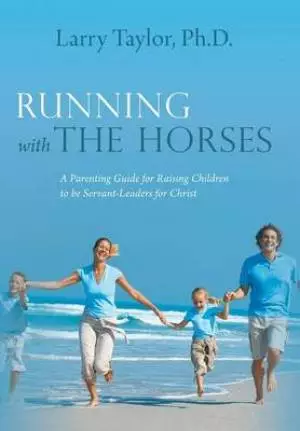 Running with the Horses: A Parenting Guide for Raising Children to Be Servant-Leaders for Christ