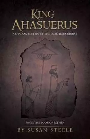King Ahasuerus: A Shadow or Type of the Lord Jesus Christ: From the Book of Esther
