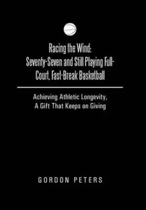Racing the Wind: Seventy-Seven and Still Playing Full-Court, Fast-Break Basketball: Achieving Athletic Longevity, a Gift That Keeps on