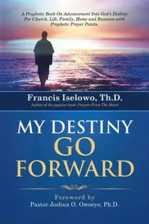 My Destiny Go Forward: A Prophetic Book on Advancement Into God's Destiny for Church, Life, Family, Home and Business with Prophetic Prayer P