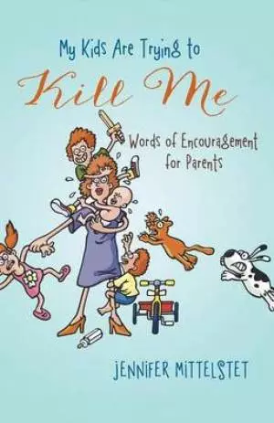 My Kids Are Trying to Kill Me: Words of Encouragement for Parents