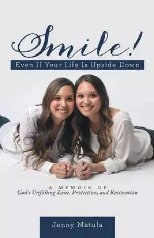 Smile! Even If Your Life Is Upside Down: A Memoir of God's Unfailing Love, Protection, and Restoration