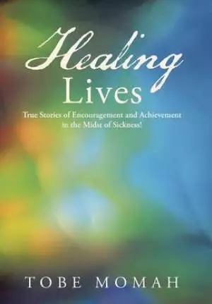 Healing Lives: True Stories of Encouragement and Achievement in the Midst of Sickness!