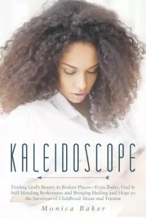 the Kaleidoscope: Finding God's Beauty in Broken Places-Even Today, God Is Still Mending Brokenness and Bringing Healing and Hope to