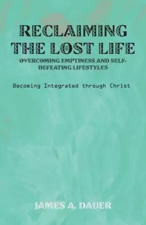 Reclaiming the Lost Life: Overcoming Emptiness and Self-Defeating Lifestyles: Becoming Integrated Through Christ