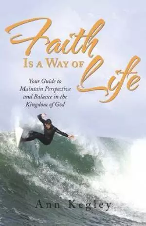 Faith Is a Way of Life: Your Guide to Maintain Perspective and Balance in the Kingdom of God