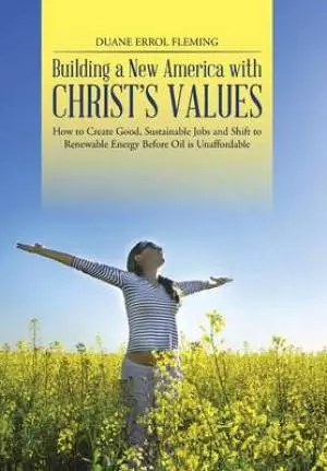 Building a New America with Christ's Values: How to Create Good, Sustainable Jobs and Shift to Renewable Energy Before Oil Is Unaffordable