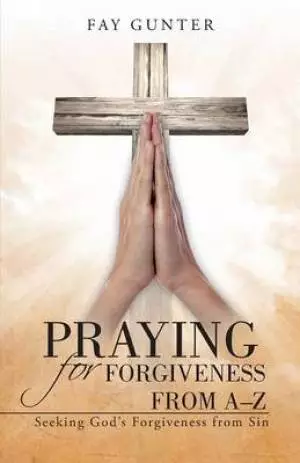 Praying for Forgiveness from A-Z: Seeking God's Forgiveness from Sin