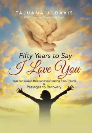 Fifty Years to Say I Love You: Hope for Broken Relationships Healing from Trauma & Passages to Recovery
