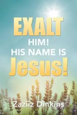 Exalt Him! His Name Is Jesus!: Zaziiz Dinkins