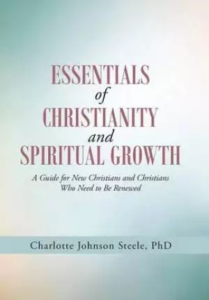 Essentials of Christianity and Spiritual Growth: A Guide for New Christians and Christians Who Need to Be Renewed