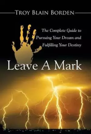 Leave a Mark: The Complete Guide to Pursuing Your Dream and Fulfilling Your Destiny