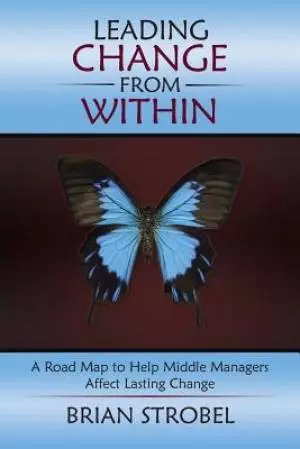 Leading Change from Within: A Road Map to Help Middle Managers Affect Lasting Change