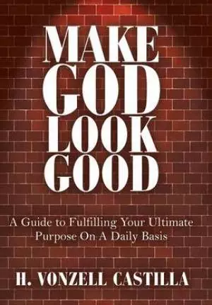 Make God Look Good: A Guide to Fulfilling Your Ultimate Purpose on a Daily Basis