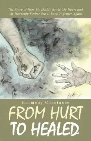 From Hurt to Healed: The Story of How My Daddy Broke My Heart and My Heavenly Father Put It Back Together Again