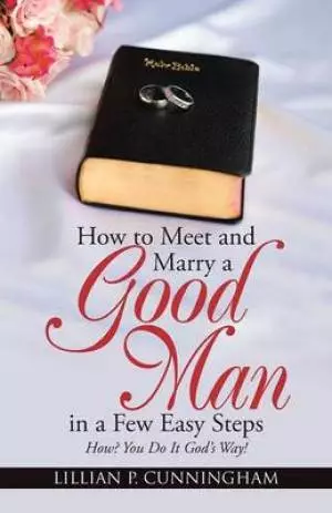 How to Meet and Marry a Good Man in a Few Easy Steps: How? You Do It God's Way!