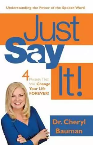 Just Say It!: Four Phrases That Will Change Your Life Forever!