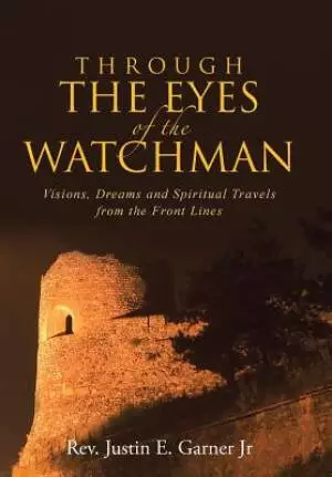 Through The Eyes of the Watchman: Visions, Dreams and Spiritual Travels from the Front Lines