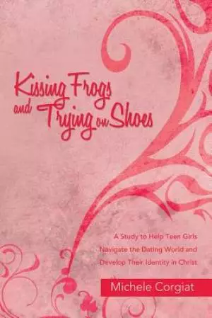 Kissing Frogs and Trying on Shoes: A Study to Help Teen Girls Navigate the Dating World and Develop Their Identity in Christ