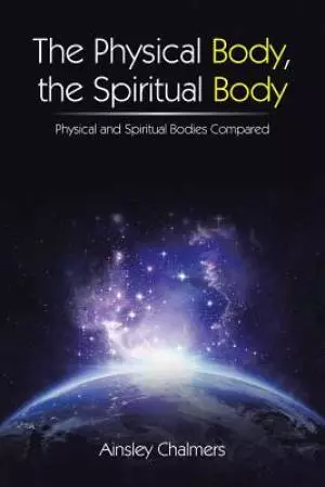 The Physical Body, the Spiritual Body: Physical and Spiritual Bodies Compared