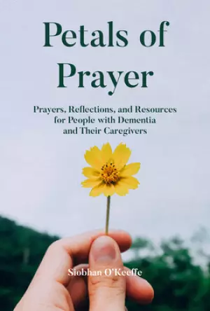 Petals of Prayer: Prayers, Reflections, and Resources for People with Dementia and Their Caregivers