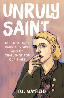 Unruly Saint: Dorothy Day's Radical Vision and Its Challenge for Our Times