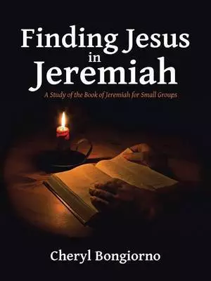 Finding Jesus in Jeremiah: A Study of the Book of Jeremiah for Small Groups