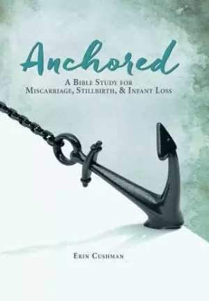 Anchored : A Bible Study for Miscarriage, Stillbirth, & Infant Loss