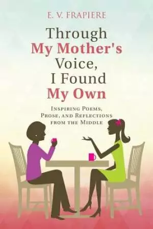 Through My Mother's Voice, I Found My Own: Inspiring Poems, Prose, and Reflections from the Middle