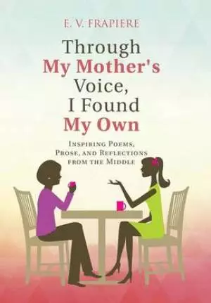 Through My Mother's Voice, I Found My Own: Inspiring Poems, Prose, and Reflections from the Middle
