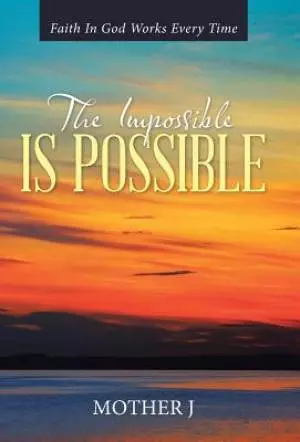 The Impossible Is Possible: Faith In God Works Every Time
