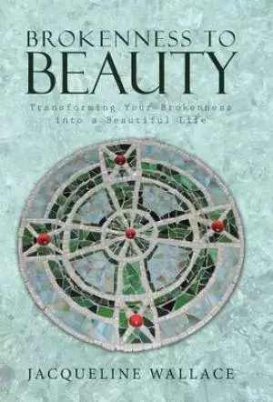 Brokenness to Beauty: Transforming Your Brokenness Into a Beautiful Life