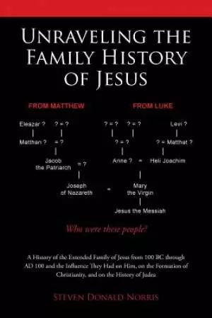 the Unraveling the Family History of Jesus: A History of the Extended Family of Jesus from 100 BC Through Ad 100 and the Influence They Had on Him, on