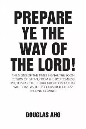Prepare Ye the Way of the Lord!: The Signs of the Times Signal the Soon Return of Satan, from the Bottomless Pit, to Start the Tribulation Period that
