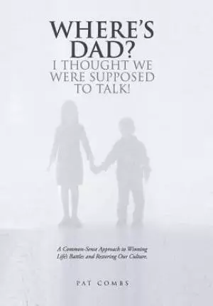 Where's Dad? I Thought We Were Supposed to Talk!: A Common-Sense Approach to Winning Life's Battles and Restoring Our Culture.