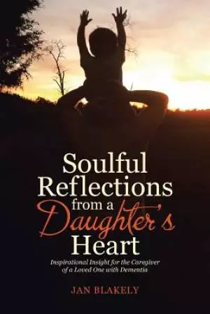 Soulful Reflections from a Daughter's Heart: Inspirational Insight for the Caregiver of a Loved One with Dementia