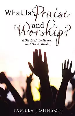 What Is Praise and Worship?: A Study of the Hebrew and Greek Words