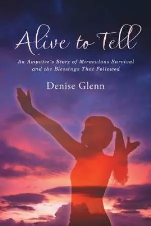 Alive to Tell: An Amputee's Story of Miraculous Survival and the Blessings That Followed